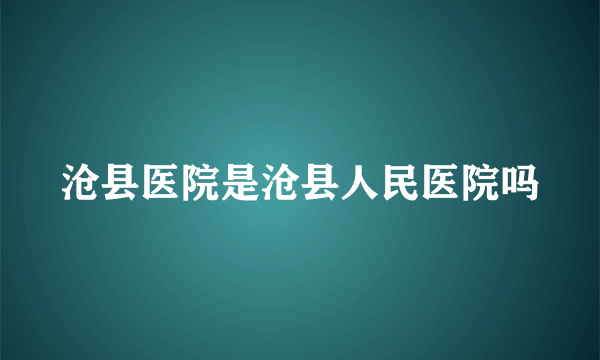 沧县医院是沧县人民医院吗