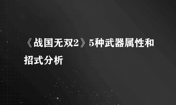 《战国无双2》5种武器属性和招式分析