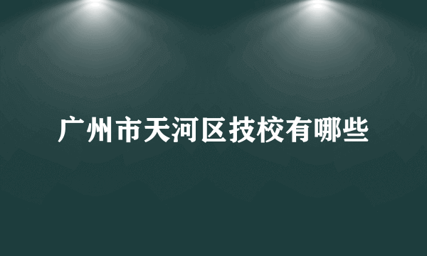 广州市天河区技校有哪些