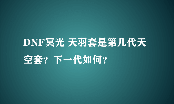 DNF冥光 天羽套是第几代天空套？下一代如何？