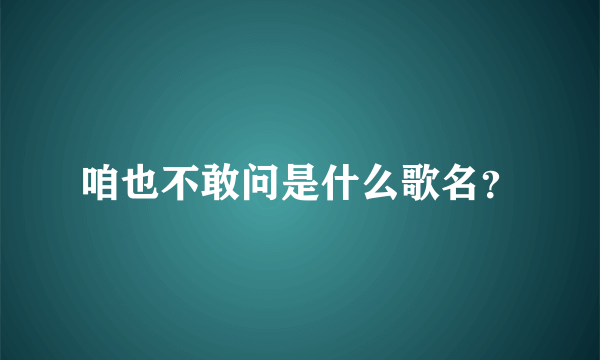 咱也不敢问是什么歌名？