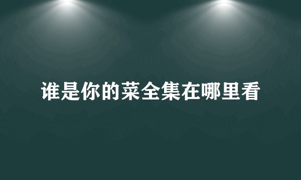 谁是你的菜全集在哪里看