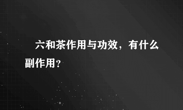 ﻿六和茶作用与功效，有什么副作用？