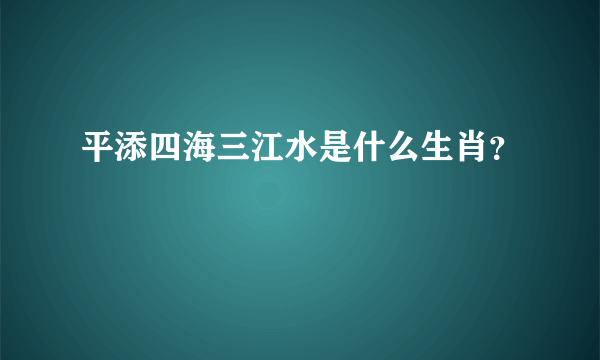 平添四海三江水是什么生肖？