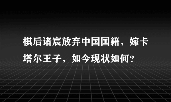 棋后诸宸放弃中国国籍，嫁卡塔尔王子，如今现状如何？