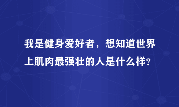 我是健身爱好者，想知道世界上肌肉最强壮的人是什么样？