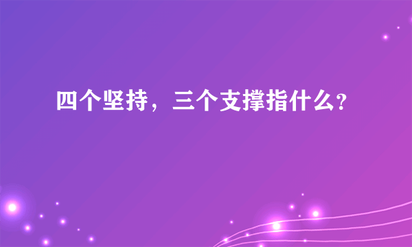 四个坚持，三个支撑指什么？