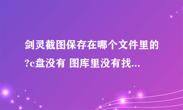 剑灵截图保存在哪个文件里的?c盘没有 图库里没有找了半天没找到 求大神！！！急急急！！！！！！