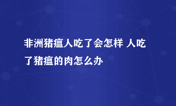 非洲猪瘟人吃了会怎样 人吃了猪瘟的肉怎么办