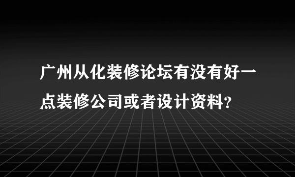 广州从化装修论坛有没有好一点装修公司或者设计资料？