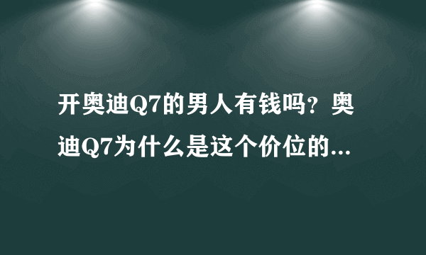 开奥迪Q7的男人有钱吗？奥迪Q7为什么是这个价位的不二之选