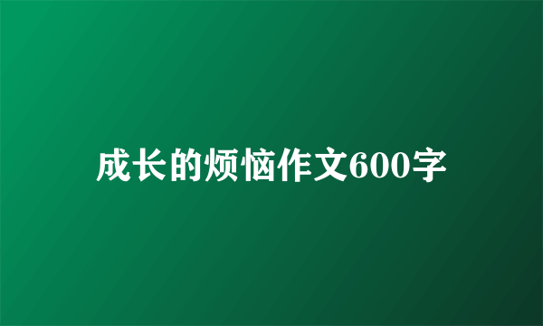 成长的烦恼作文600字