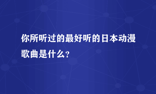 你所听过的最好听的日本动漫歌曲是什么？