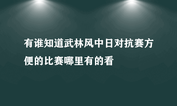 有谁知道武林风中日对抗赛方便的比赛哪里有的看