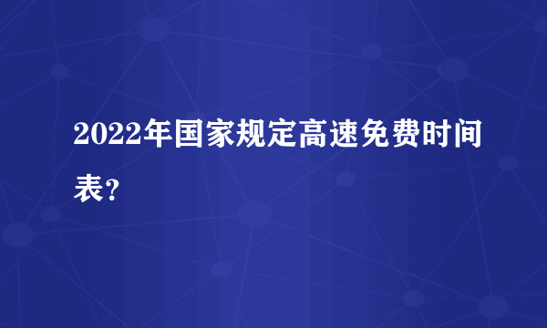 2022年国家规定高速免费时间表？