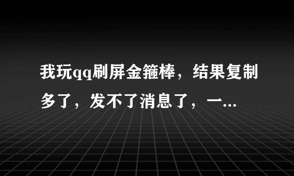 我玩qq刷屏金箍棒，结果复制多了，发不了消息了，一直说超出内容字数。急急急，求解答。