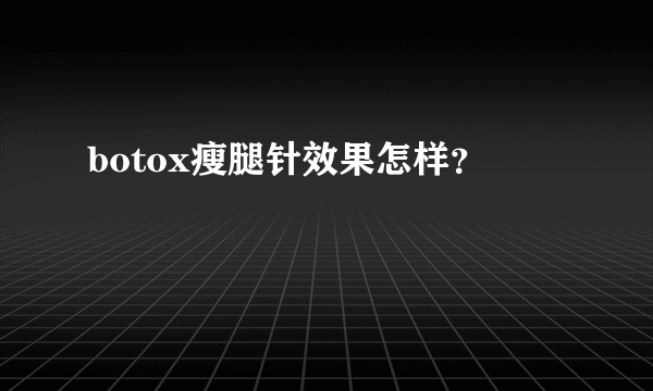 botox瘦腿针效果怎样？