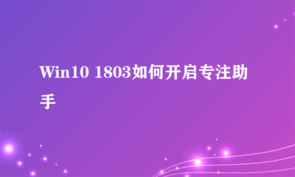 Win10 1803如何开启专注助手