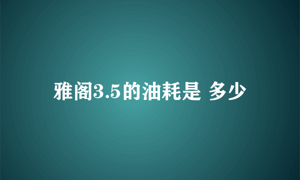 雅阁3.5的油耗是 多少