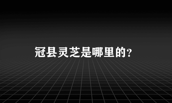 冠县灵芝是哪里的？