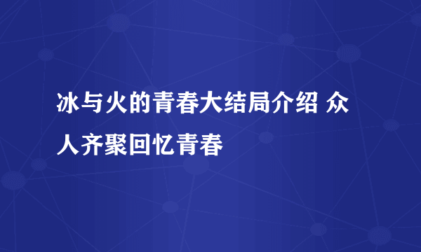 冰与火的青春大结局介绍 众人齐聚回忆青春