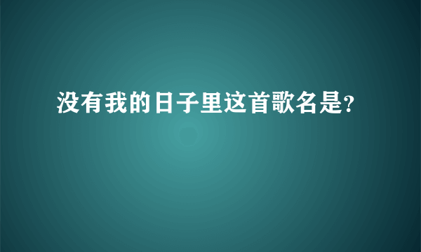 没有我的日子里这首歌名是？