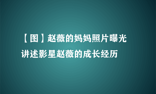 【图】赵薇的妈妈照片曝光 讲述影星赵薇的成长经历