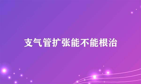 支气管扩张能不能根治