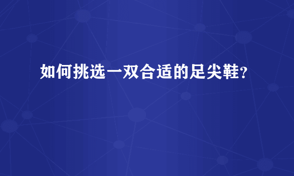 如何挑选一双合适的足尖鞋？