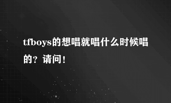 tfboys的想唱就唱什么时候唱的？请问！