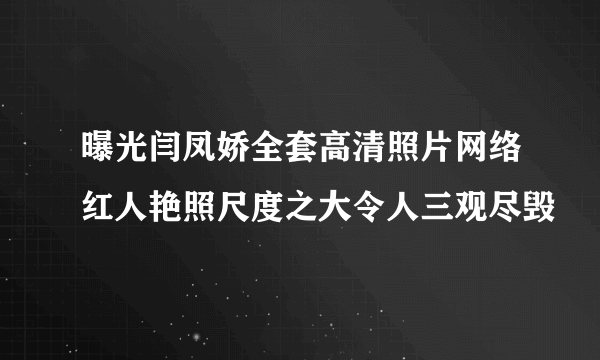 曝光闫凤娇全套高清照片网络红人艳照尺度之大令人三观尽毁