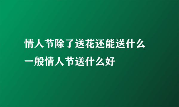 情人节除了送花还能送什么 一般情人节送什么好