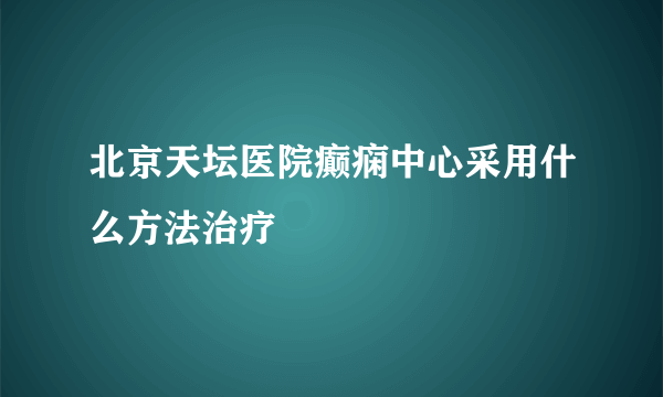 北京天坛医院癫痫中心采用什么方法治疗