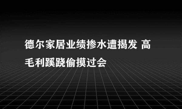 德尔家居业绩掺水遭揭发 高毛利蹊跷偷摸过会