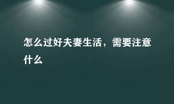 怎么过好夫妻生活，需要注意什么