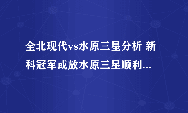 全北现代vs水原三星分析 新科冠军或放水原三星顺利获得亚冠附加资格？