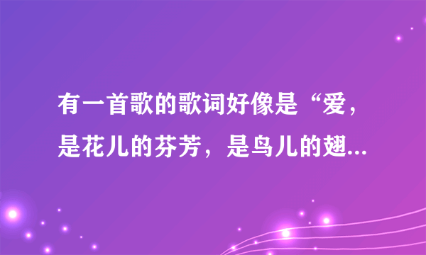 有一首歌的歌词好像是“爱，是花儿的芬芳，是鸟儿的翅膀”谁知道是哪首歌