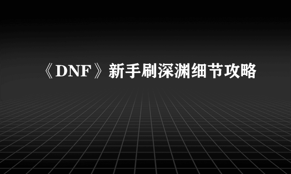 《DNF》新手刷深渊细节攻略