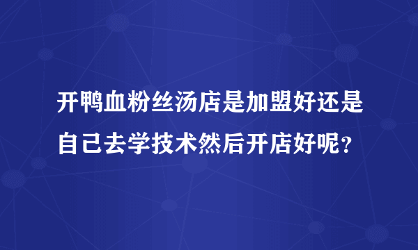 开鸭血粉丝汤店是加盟好还是自己去学技术然后开店好呢？