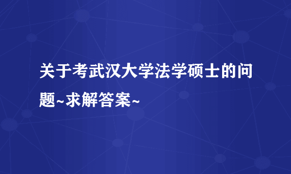 关于考武汉大学法学硕士的问题~求解答案~