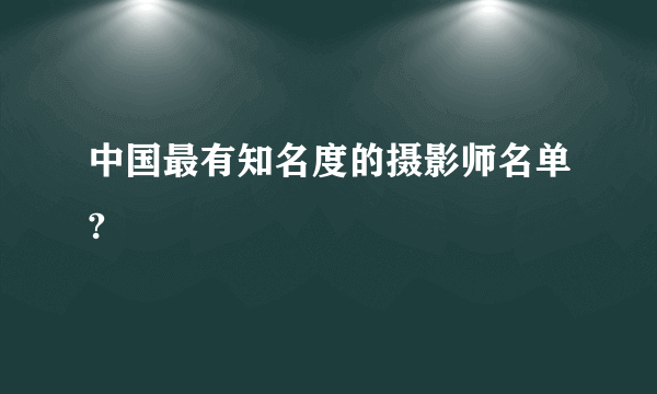 中国最有知名度的摄影师名单?