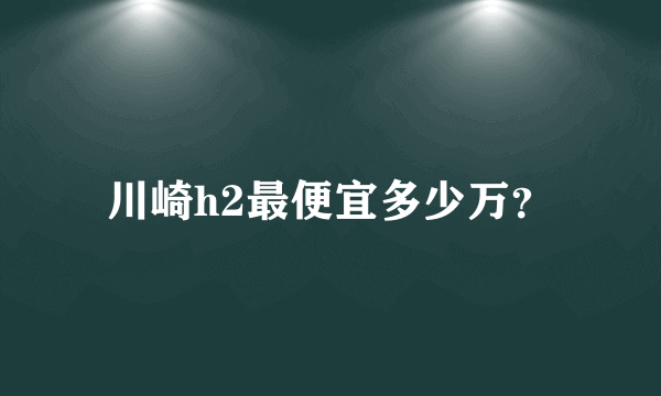 川崎h2最便宜多少万？