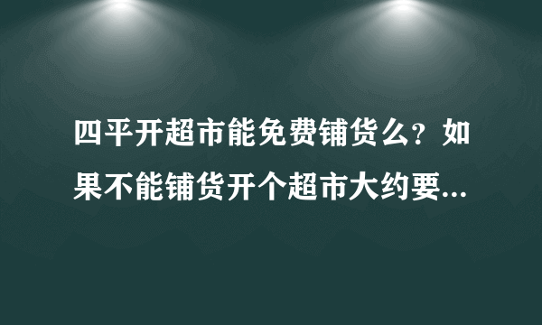 四平开超市能免费铺货么？如果不能铺货开个超市大约要多少钱啊！