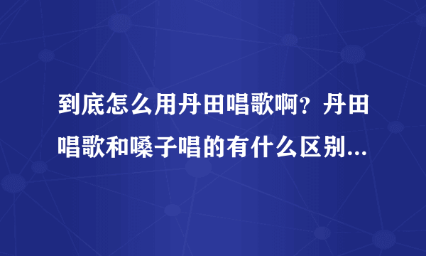 到底怎么用丹田唱歌啊？丹田唱歌和嗓子唱的有什么区别吗？怎么练丹田唱歌啊，具体点啊别太抽象，不要复制