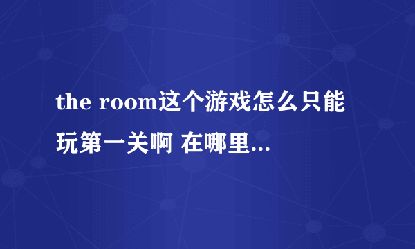 the room这个游戏怎么只能玩第一关啊 在哪里下载可以玩全部关卡的