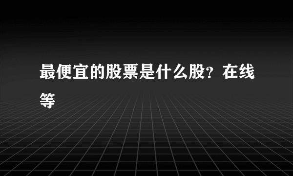 最便宜的股票是什么股？在线等