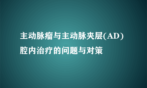 主动脉瘤与主动脉夹层(AD)腔内治疗的问题与对策