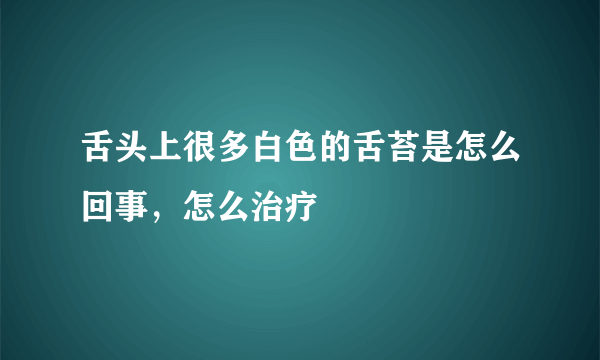 舌头上很多白色的舌苔是怎么回事，怎么治疗