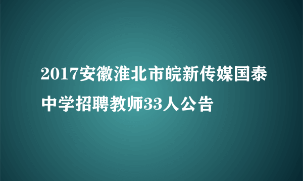 2017安徽淮北市皖新传媒国泰中学招聘教师33人公告