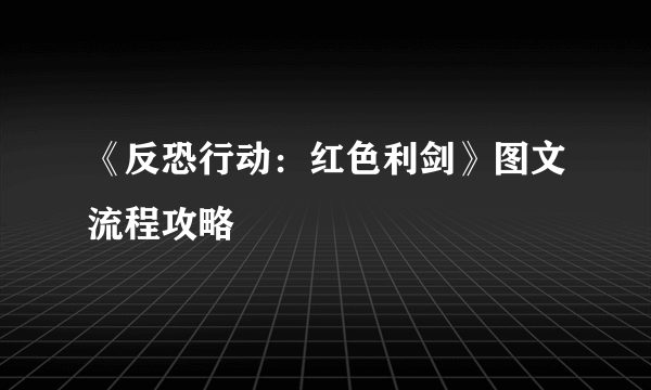 《反恐行动：红色利剑》图文流程攻略